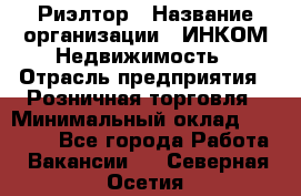 Риэлтор › Название организации ­ ИНКОМ-Недвижимость › Отрасль предприятия ­ Розничная торговля › Минимальный оклад ­ 60 000 - Все города Работа » Вакансии   . Северная Осетия